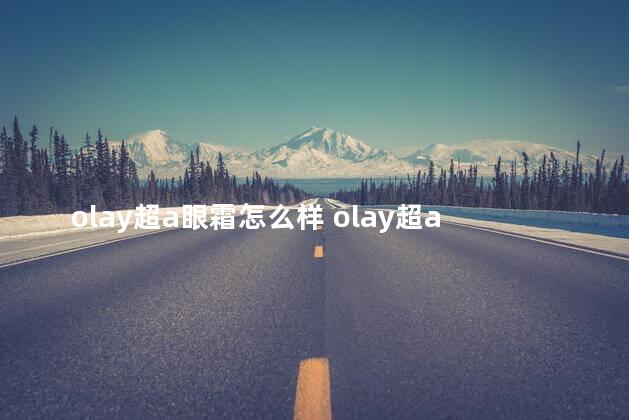 olay超a眼霜怎么样 olay超a眼霜真的有那么好吗